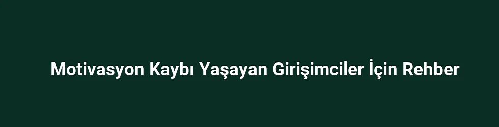 Motivasyon Kaybı Yaşayan Girişimciler İçin Rehber