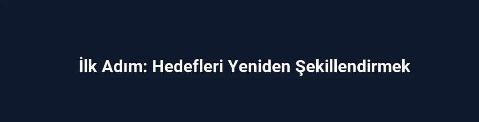 İlk Adım: Hedefleri Yeniden Şekillendirmek