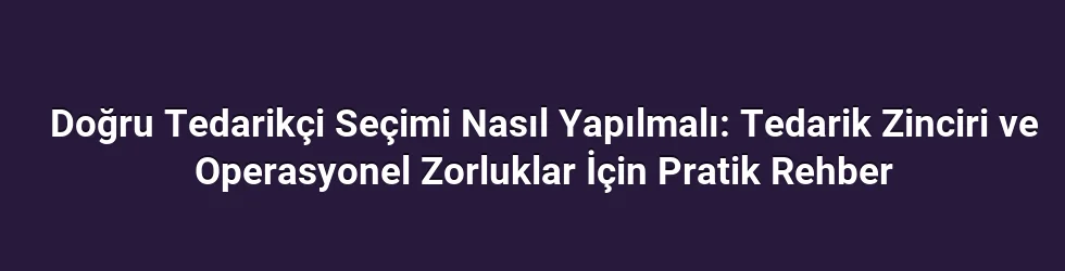 Doğru Tedarikçi Seçimi Nasıl Yapılmalı: Tedarik Zinciri ve Operasyonel Zorluklar İçin Pratik Rehber