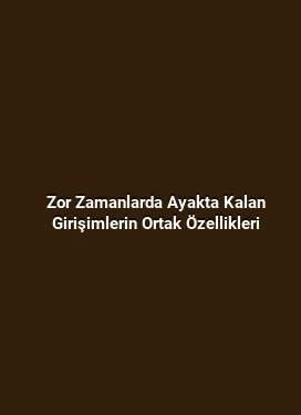 Zor Zamanlarda Ayakta Kalan Girişimlerin Ortak Özellikleri