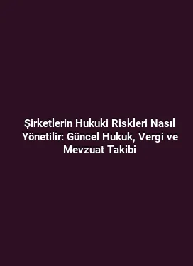 Şirketlerin Hukuki Riskleri Nasıl Yönetilir: Güncel Hukuk, Vergi ve Mevzuat Takibi