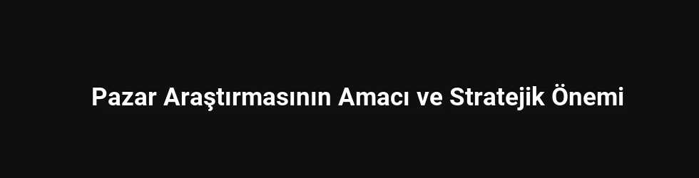 Pazar Araştırmasının Amacı ve Stratejik Önemi