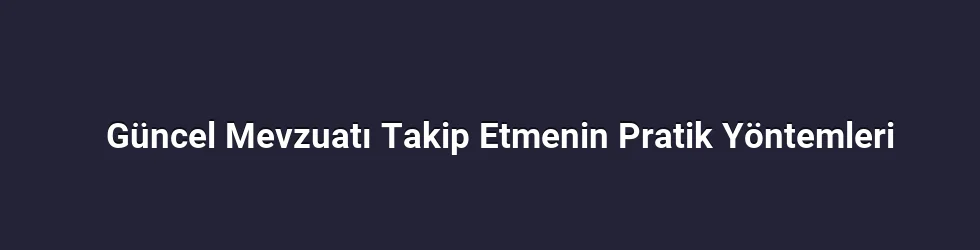 Güncel Mevzuatı Takip Etmenin Pratik Yöntemleri