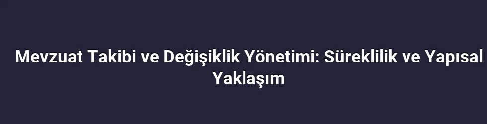 Mevzuat Takibi ve Değişiklik Yönetimi: Süreklilik ve Yapısal Yaklaşım