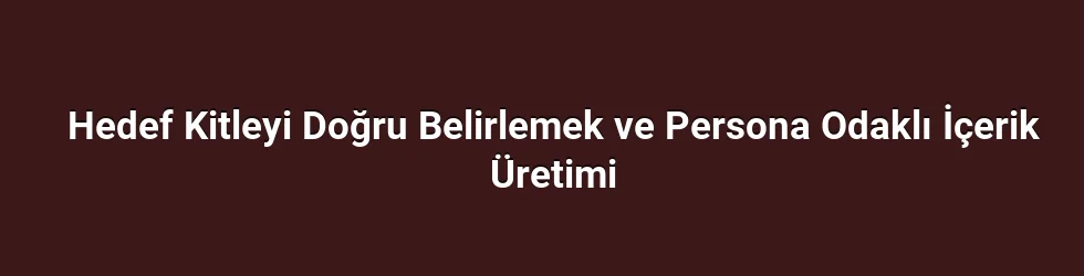 Hedef Kitleyi Doğru Belirlemek ve Persona Odaklı İçerik Üretimi