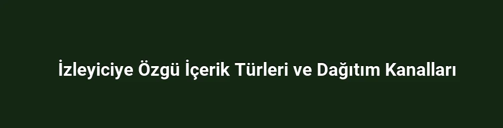 İzleyiciye Özgü İçerik Türleri ve Dağıtım Kanalları