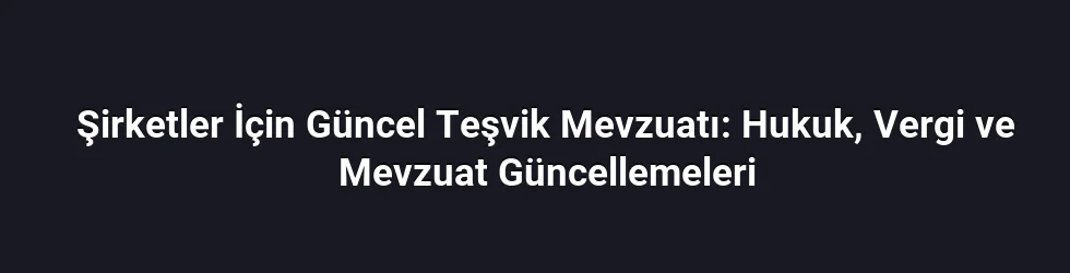 Şirketler İçin Güncel Teşvik Mevzuatı: Hukuk, Vergi ve Mevzuat Güncellemeleri
