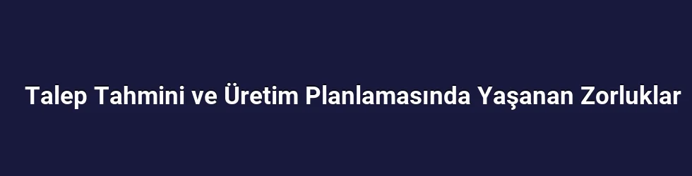 Talep Tahmini ve Üretim Planlamasında Yaşanan Zorluklar