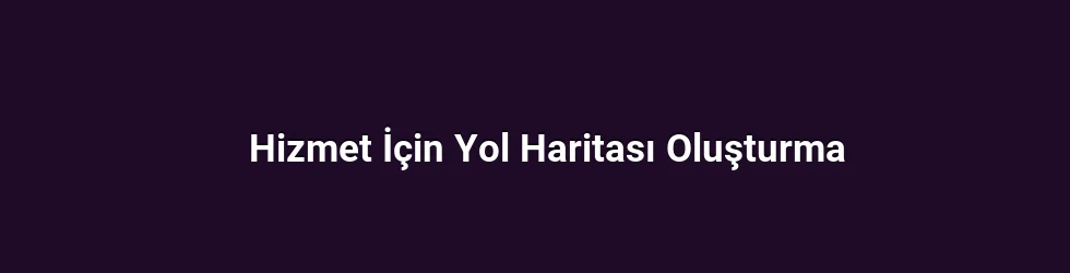 Hizmet İçin Yol Haritası Oluşturma