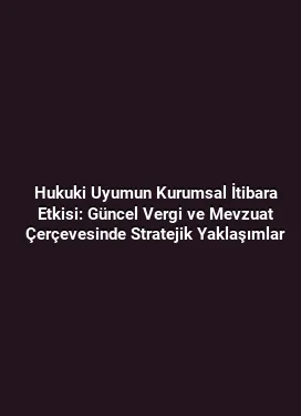 Hukuki Uyumun Kurumsal İtibara Etkisi: Güncel Vergi ve Mevzuat Çerçevesinde Stratejik Yaklaşımlar