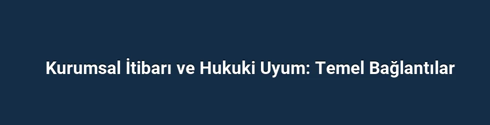 Kurumsal İtibarı ve Hukuki Uyum: Temel Bağlantılar