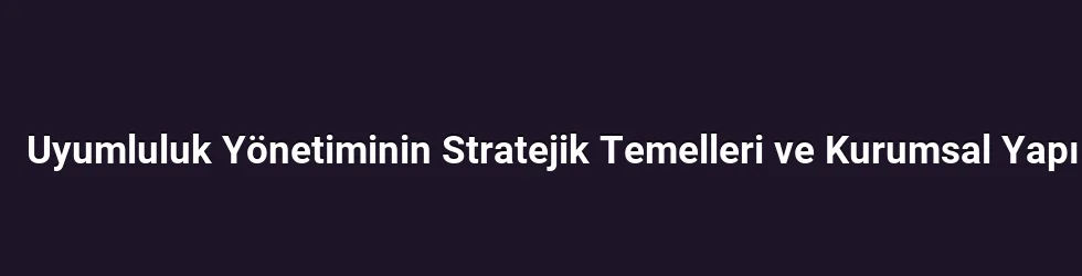 Uyumluluk Yönetiminin Stratejik Temelleri ve Kurumsal Yapı