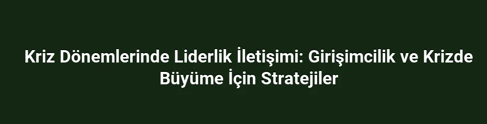 Kriz Dönemlerinde Liderlik İletişimi: Girişimcilik ve Krizde Büyüme İçin Stratejiler