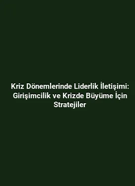 Kriz Dönemlerinde Liderlik İletişimi: Girişimcilik ve Krizde Büyüme İçin Stratejiler