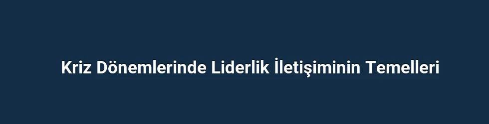 Kriz Dönemlerinde Liderlik İletişiminin Temelleri