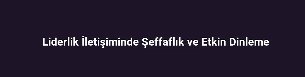 Liderlik İletişiminde Şeffaflık ve Etkin Dinleme