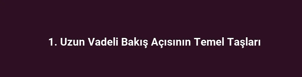 1. Uzun Vadeli Bakış Açısının Temel Taşları
