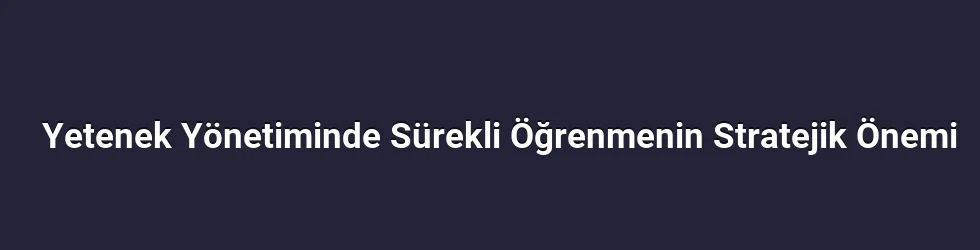 Yetenek Yönetiminde Sürekli Öğrenmenin Stratejik Önemi