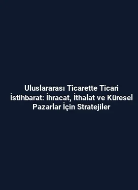 Uluslararası Ticarette Ticari İstihbarat: İhracat, İthalat ve Küresel Pazarlar İçin Stratejiler