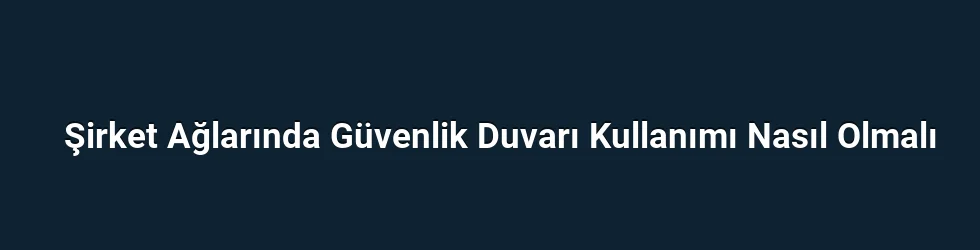 Şirket Ağlarında Güvenlik Duvarı Kullanımı Nasıl Olmalı