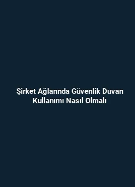 Şirket Ağlarında Güvenlik Duvarı Kullanımı Nasıl Olmalı