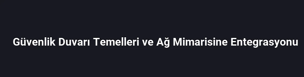 Güvenlik Duvarı Temelleri ve Ağ Mimarisine Entegrasyonu