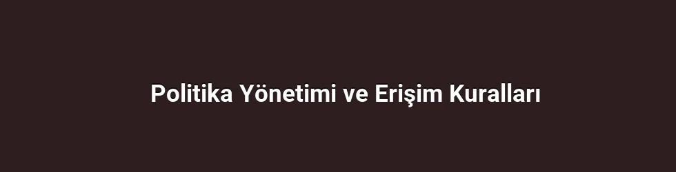 Politika Yönetimi ve Erişim Kuralları