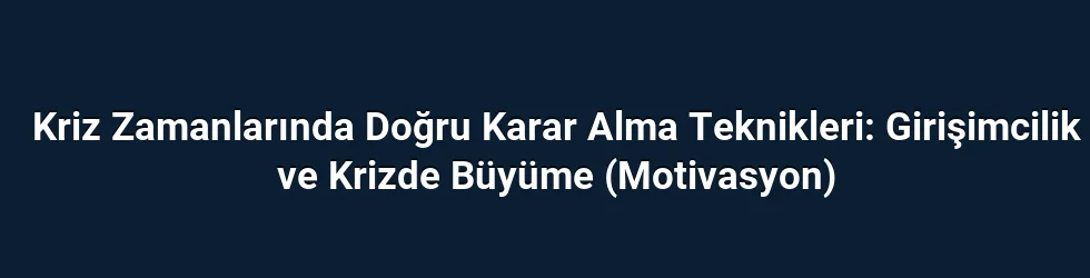 Kriz Zamanlarında Doğru Karar Alma Teknikleri: Girişimcilik ve Krizde Büyüme (Motivasyon)