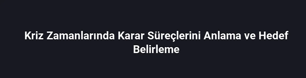 Kriz Zamanlarında Karar Süreçlerini Anlama ve Hedef Belirleme