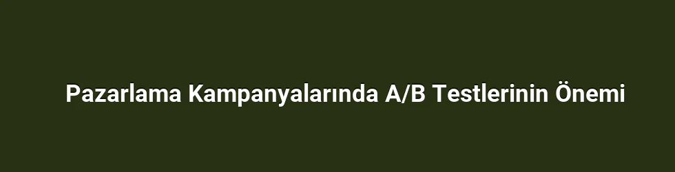 Pazarlama Kampanyalarında A/B Testlerinin Önemi