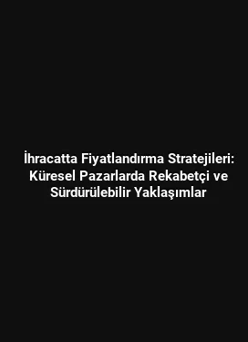İhracatta Fiyatlandırma Stratejileri: Küresel Pazarlarda Rekabetçi ve Sürdürülebilir Yaklaşımlar