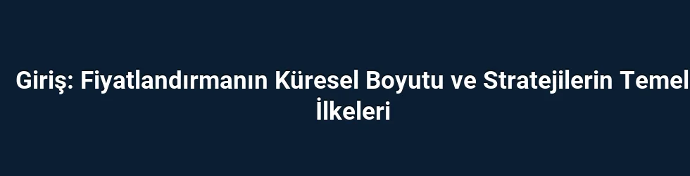 Giriş: Fiyatlandırmanın Küresel Boyutu ve Stratejilerin Temel İlkeleri