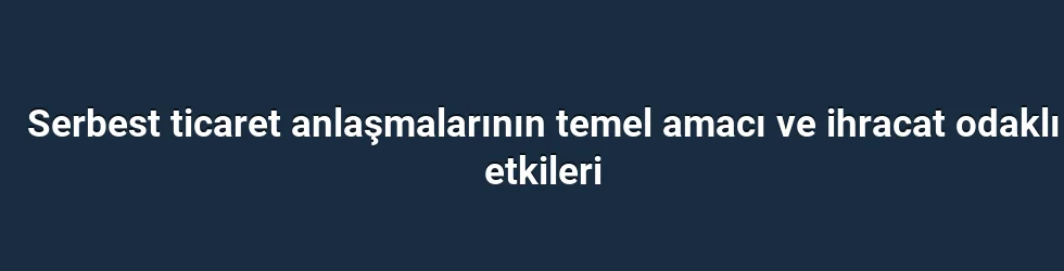 Serbest ticaret anlaşmalarının temel amacı ve ihracat odaklı etkileri