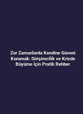 Zor Zamanlarda Kendine Güveni Korumak: Girişimcilik ve Krizde Büyüme İçin Pratik Rehber