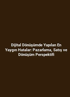 Dijital Dönüşümde Yapılan En Yaygın Hatalar: Pazarlama, Satış ve Dönüşüm Perspektifi