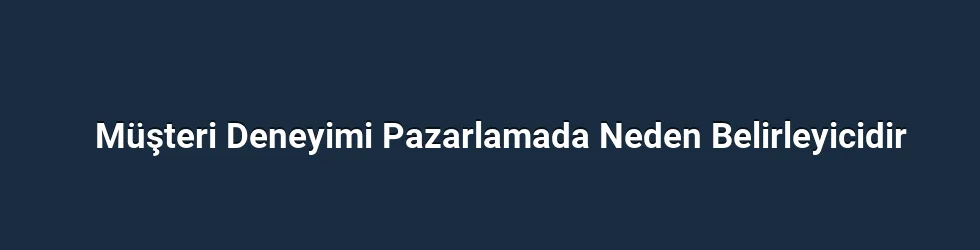 Müşteri Deneyimi Pazarlamada Neden Belirleyicidir
