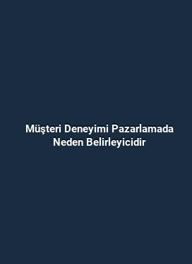 Müşteri Deneyimi Pazarlamada Neden Belirleyicidir