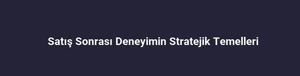 Satış Sonrası Deneyimin Stratejik Temelleri