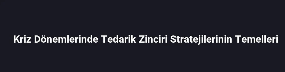 Kriz Dönemlerinde Tedarik Zinciri Stratejilerinin Temelleri