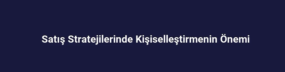 Satış Stratejilerinde Kişiselleştirmenin Önemi