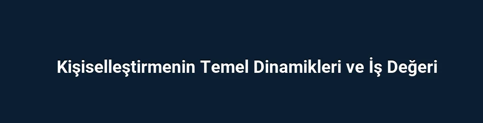 Kişiselleştirmenin Temel Dinamikleri ve İş Değeri
