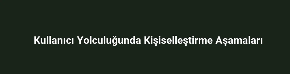 Kullanıcı Yolculuğunda Kişiselleştirme Aşamaları
