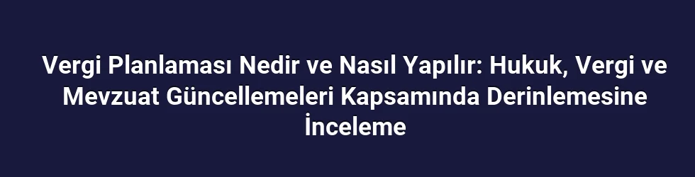 Vergi Planlaması Nedir ve Nasıl Yapılır: Hukuk, Vergi ve Mevzuat Güncellemeleri Kapsamında Derinlemesine İnceleme