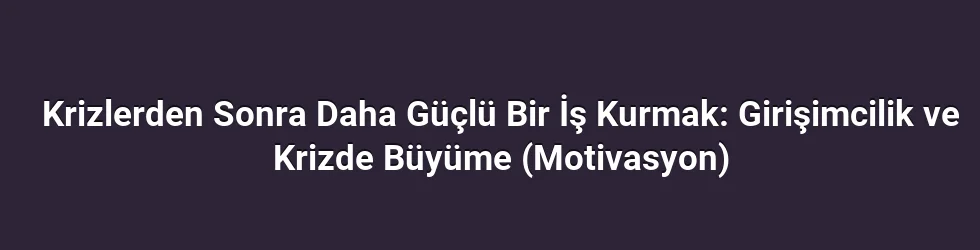 Krizlerden Sonra Daha Güçlü Bir İş Kurmak: Girişimcilik ve Krizde Büyüme (Motivasyon)