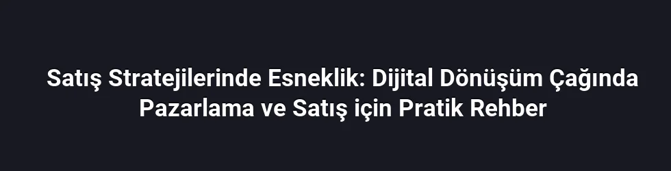 Satış Stratejilerinde Esneklik: Dijital Dönüşüm Çağında Pazarlama ve Satış için Pratik Rehber