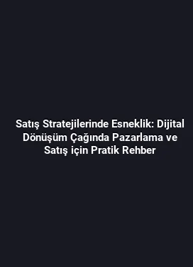Satış Stratejilerinde Esneklik: Dijital Dönüşüm Çağında Pazarlama ve Satış için Pratik Rehber