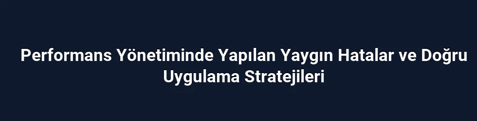 Performans Yönetiminde Yapılan Yaygın Hatalar ve Doğru Uygulama Stratejileri