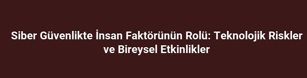 Siber Güvenlikte İnsan Faktörünün Rolü: Teknolojik Riskler ve Bireysel Etkinlikler
