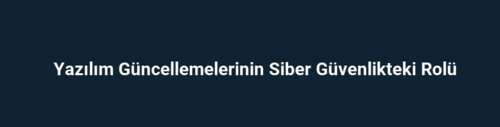 Yazılım Güncellemelerinin Siber Güvenlikteki Rolü