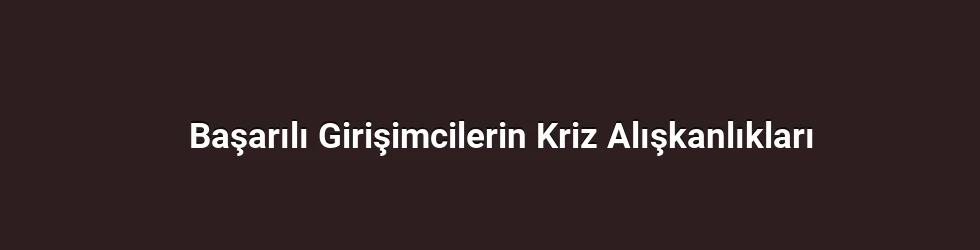 Başarılı Girişimcilerin Kriz Alışkanlıkları